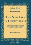 The New Life in Christ Jesus: Essays on Subjects Relating to Spiritual Life; To Which Is Added, Listening to Jesus, And, the Law of Love (Classic Reprint)