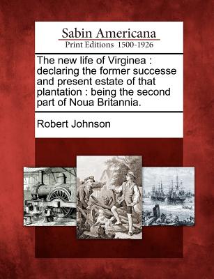 The New Life of Virginea: Declaring the Former Successe and Present Estate of That Plantation: Being the Second Part of Noua Britannia. - Johnson, Robert, Ba, Bm, MRCP