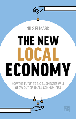 The New Local Economy: How the future's big businesses will grow out of small communities - Elmark, Nils