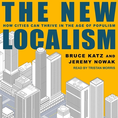 The New Localism: How Cities Can Thrive in the Age of Populism - Katz, Bruce, and Nowak, Jeremy, and Morris, Tristan (Read by)