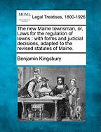 The New Maine Townsman, Or, Laws for the Regulation of Towns: With Forms and Judicial Decisions, Adapted to the Revised Statutes of Maine.