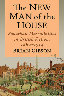 The New Man of the House: Suburban Masculinities in British Fiction, 1880-1914 - Gibson, Brian