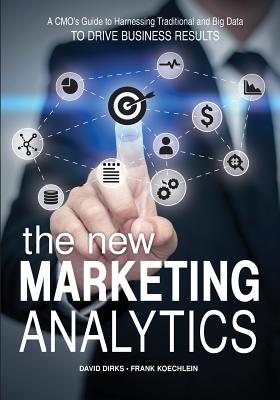 The New Marketing Analytics: A Cmo's Guide to Harnessing Traditional & Big Data to Drive Business Results - Dirks, David E, and Koechlein, Frank