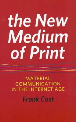 The New Medium of Print: Material Communication in the Internet Age - Cost, Frank