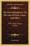 The New Metaphysics or the Law of End, Cause, and Effect: With Other Essays (1888)