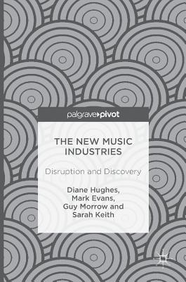 The New Music Industries: Disruption and Discovery - Hughes, Diane, and Evans, Mark, MD, and Morrow, Guy
