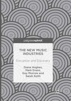 The New Music Industries: Disruption and Discovery - Hughes, Diane, and Evans, Mark, MD, and Morrow, Guy
