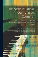 The New Musical And Vocal Cabinet: Comprising A Selection Of The Most Favorite English Scotch & Irish Melodies. Arranged For The Voice, Violin Flute & C. As Sung At The Theatres & Harmonic Meetings