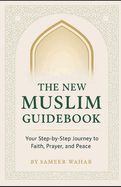 The New Muslim Guidebook: Your Step-by-Step Journey to Faith, Prayer, and Peace