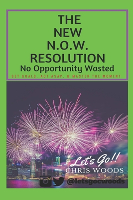 The New N.O.W. Resolution: No Opportunity Wasted (SET GOALS, ACT ASAP, & MASTER THE MOMENT) - Woods, Chris