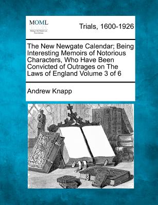 The New Newgate Calendar; Being Interesting Memoirs of Notorious Characters, Who Have Been Convicted of Outrages on The Laws of England Volume 3 of 6 - Knapp, Andrew