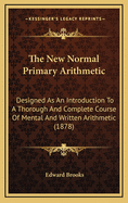 The New Normal Primary Arithmetic: Designed as an Introduction to a Thorough and Complete Course of Mental and Written Arithmetic (1878)