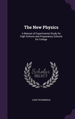 The New Physics: A Manual of Experimental Study for High Schools and Preparatory Schools for College - Trowbridge, John