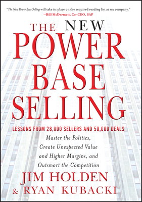 The New Power Base Selling: Master the Politics, Create Unexpected Value and Higher Margins, and Outsmart the Competition - Holden, Jim, and Kubacki, Ryan