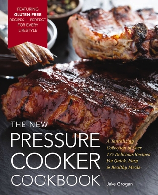 The New Pressure Cooker Cookbook: A Tantalizing Collection of Over 175 Delicious Recipes for Quick, Easy, and Healthy Meals - Grogan, Jake