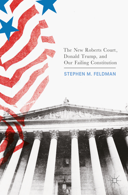 The New Roberts Court, Donald Trump, and Our Failing Constitution - Feldman, Stephen M.