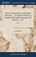The new Royal and Universal English Dictionary. ... To Which is Prefixed, A Grammar of the English Language. By J. Johnson, ... of 2; Volume 2