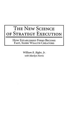 The New Science of Strategy Execution: How Established Firms Become Fast, Sleek Wealth Creators - Bigler, William, and Mazze, Edward, and Greco, Alan