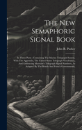 The New Semaphoric Signal Book: In Three Parts: Containing The Marine Telegraph System, With The Appendix, The United States Telegraph Vocabulary, And Embracing Marryatt's Telegraph Signal Numbers, As Adopted By The British And French Governments,