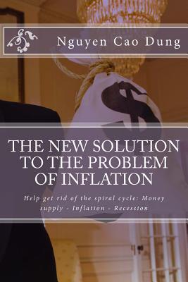 The New Solution to the Problem of Inflation: Help Get Rid of the Spiral Cycle: Money Supply - Inflation - Recession - Dung, Nguyen Cao