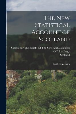 The New Statistical Account of Scotland: Banff. Elgin, Nairn - Scotland, and Society for the Benefit of the Sons and (Creator)