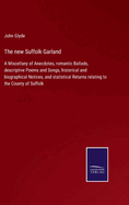 The new Suffolk Garland: A Miscellany of Anecdotes, romantic Ballads, descriptive Poems and Songs, historical and biographical Notices, and statistical Returns relating to the County of Suffolk