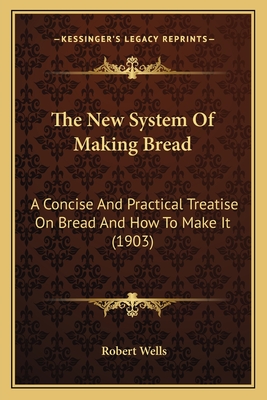 The New System Of Making Bread: A Concise And Practical Treatise On Bread And How To Make It (1903) - Wells, Robert