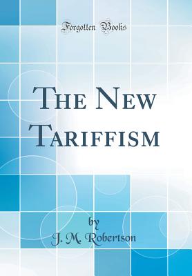 The New Tariffism (Classic Reprint) - Robertson, J M