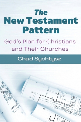 The New Testament Pattern: God's Blueprint for Christians and Their Churches - Sychtysz, Chad