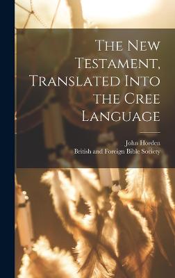 The New Testament, Translated Into the Cree Language - British and Foreign Bible Society (Creator), and Horden, John