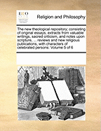 The New Theological Repository; Consisting of Original Essays, Extracts from Valuable Writings, Sacred Criticism, and Notes Upon Scripture, ... Reviews and New Religious Publications, with Characters of Celebrated Persons: Volume 5 of 6