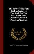 The New Topical Text Book; A Scripture Text Book For The Use Of Ministers, Teachers, And All Christian Workers