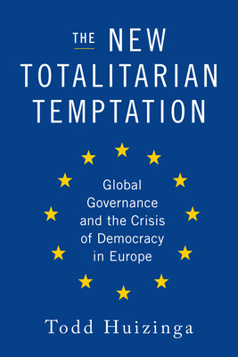 The New Totalitarian Temptation: Global Governance and the Crisis of Democracy in Europe - Huizinga, Todd