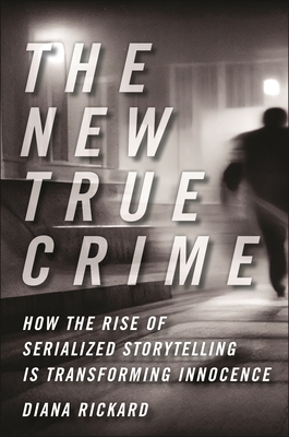 The New True Crime: How the Rise of Serialized Storytelling Is Transforming Innocence - Rickard, Diana