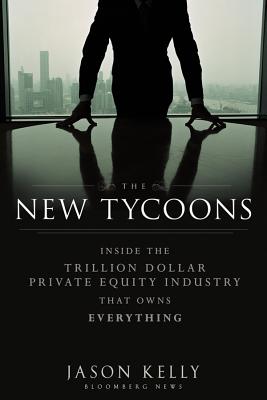 The New Tycoons: Inside the Trillion Dollar Private Equity Industry That Owns Everything - Kelly, Jason