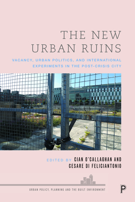 The New Urban Ruins: Vacancy, Urban Politics and International Experiments in the Post-Crisis City - O'Callaghan, Cian (Editor), and Di Feliciantonio, Cesare (Editor)