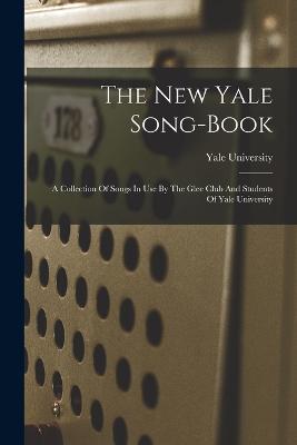 The New Yale Song-book: A Collection Of Songs In Use By The Glee Club And Students Of Yale University - University, Yale