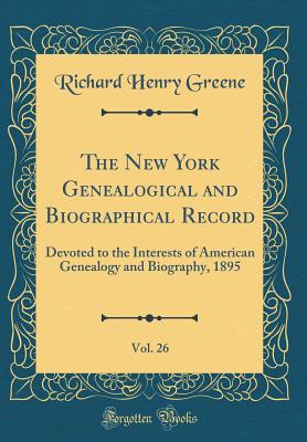 The New York Genealogical and Biographical Record, Vol. 26: Devoted to the Interests of American Genealogy and Biography, 1895 (Classic Reprint) - Greene, Richard Henry