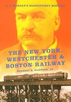 The New York, Westchester & Boston Railway: J. P. Morgan's Magnificent Mistake - Harwood, Herbert H