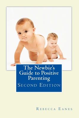 The Newbie's Guide to Positive Parenting: Second Edition - Eanes, Rebecca