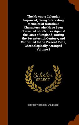 The Newgate Calendar Improved; Being Interesting Memoirs of Notorious Characters who Have Been Convicted of Offences Against the Laws of England, During the Seventeenth Century; and Continued to the Present Time, Chronologically Arranged Volume 2 - Wilkinson, George Theodore