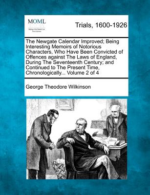 The Newgate Calendar Improved; Being Interesting Memoirs of Notorious Characters, Who Have Been Convicted of Offences against The Laws of England, During The Seventeenth Century; and Continued to The Present Time, Chronologically... Volume 2 of 4 - Wilkinson, George Theodore