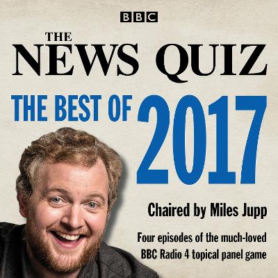 The News Quiz: The Best of 2017: The Topical BBC Radio 4 Comedy Panel Show - BBC Radio Comedy, and Jupp, Miles (Read by), and Cast, Full (Read by)