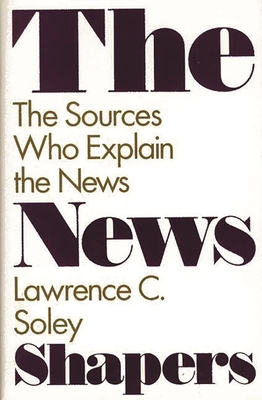 The News Shapers: The Sources Who Explain the News - Soley, Lawrence C