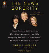 The News Sorority: Diane Sawyer, Katie Couric, Christiane Amanpour and the (Ongoing, Imperfect, Complicated) Triumph of Women in TV News