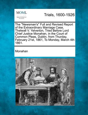 The Newsman's Full and Revised Report of the Extraordinary Marriage Case, Thelwall V. Yelverton, Tried Before Lord Chief Justice Monahan, in the Court - Monahan