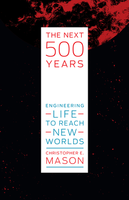 The Next 500 Years: Engineering Life to Reach New Worlds - Mason, Christopher E.