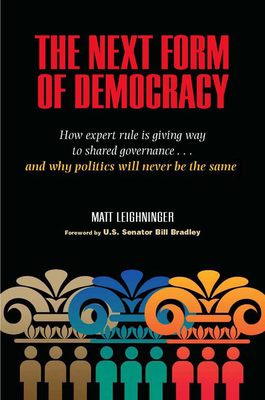 The Next Form of Democracy: How Expert Rule Is Giving Way to Shared Governance -- And Why Politics Will Never Be the Same - Leighninger, Matt, and Bradley, U S Senator Bill (Foreword by)