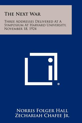 The Next War: Three Addresses Delivered at a Symposium at Harvard University, November 18, 1924 - Hall, Norris Folger, and Chafee, Zechariah Jr, and Hudson, Manley Ottmer