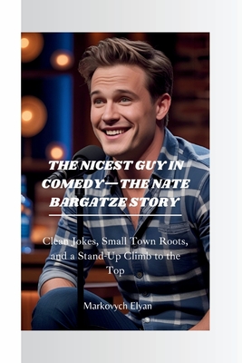 The Nicest Guy in Comedy-The Nate Bargatze Story: Clean Jokes, Small Town Roots, and a Stand-Up Climb to the Top - Elyan, Markovych